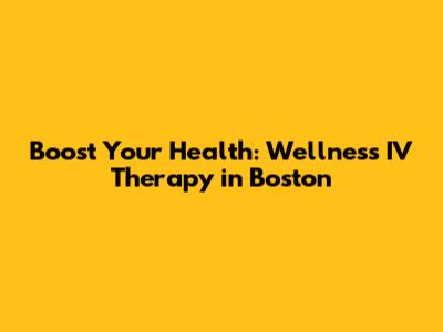 Boost Your Health: Wellness IV Therapy in Boston