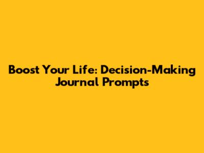 Boost Your Life: Decision-Making Journal Prompts