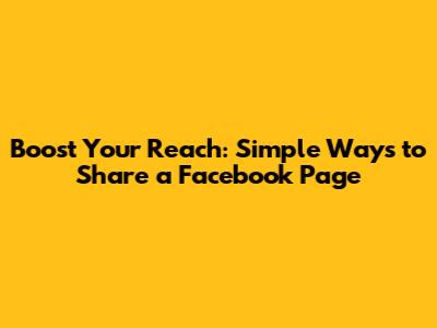 Boost Your Reach: Simple Ways to Share a Facebook Page