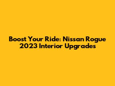 Boost Your Ride: Nissan Rogue 2023 Interior Upgrades