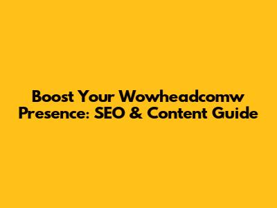 Boost Your Wowheadcomw Presence: SEO & Content Guide