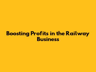 Boosting Profits in the Railway Business