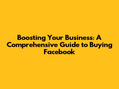 Boosting Your Business: A Comprehensive Guide to Buying Facebook