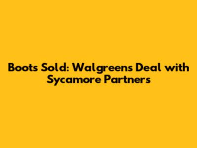 Boots Sold: Walgreens' Deal with Sycamore Partners