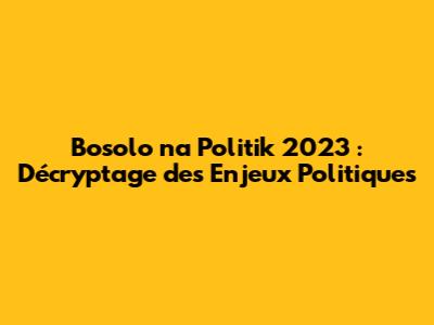 Bosolo na Politik 2023 : Décryptage des Enjeux Politiques