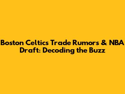 Boston Celtics Trade Rumors & NBA Draft: Decoding the Buzz