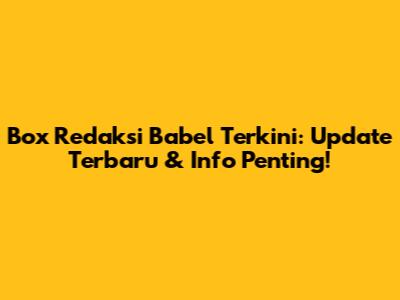 Box Redaksi Babel Terkini: Update Terbaru & Info Penting!