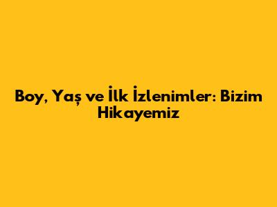 Boy, Yaş ve İlk İzlenimler: Bizim Hikayemiz