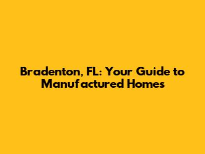 Bradenton, FL: Your Guide to Manufactured Homes