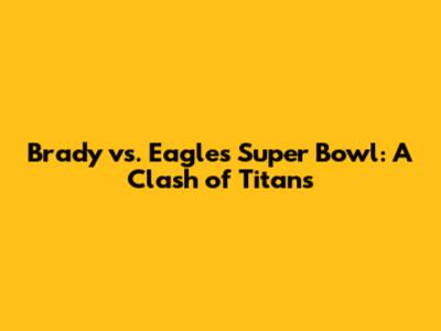 Brady vs. Eagles Super Bowl: A Clash of Titans