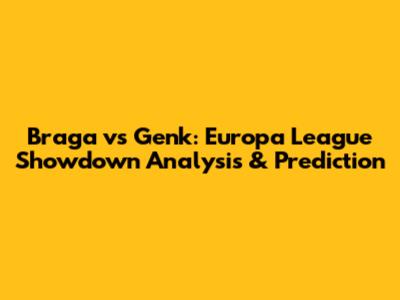 Braga vs Genk: Europa League Showdown Analysis & Prediction