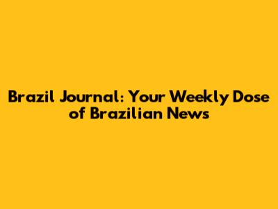 Brazil Journal: Your Weekly Dose of Brazilian News
