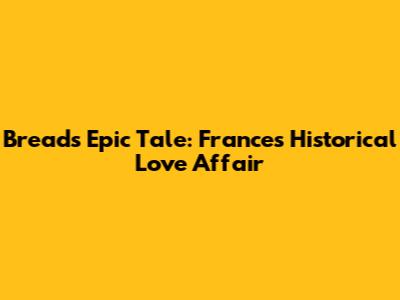 Bread's Epic Tale: France's Historical Love Affair
