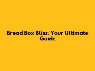 Bread Box Bliss: Your Ultimate Guide