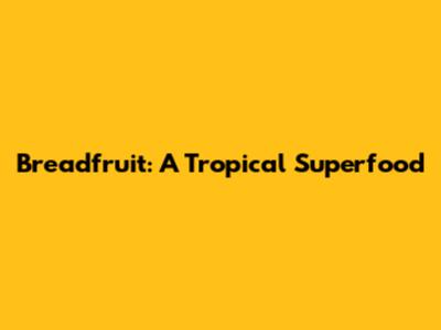 Breadfruit: A Tropical Superfood