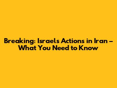 Breaking: Israel's Actions in Iran – What You Need to Know