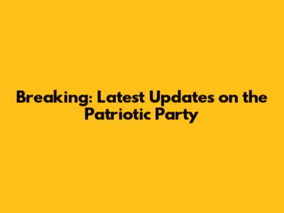 Breaking: Latest Updates on the Patriotic Party
