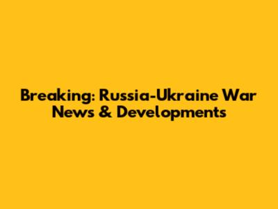 Breaking: Russia-Ukraine War News & Developments