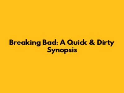 Breaking Bad: A Quick & Dirty Synopsis