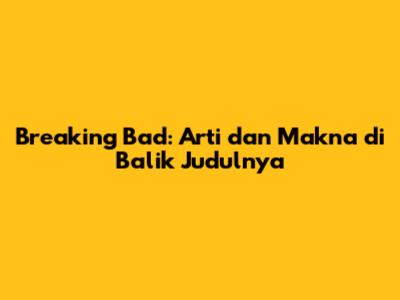 Breaking Bad: Arti dan Makna di Balik Judulnya