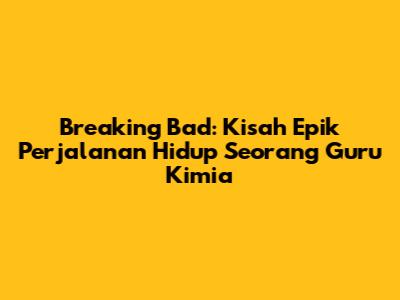 Breaking Bad: Kisah Epik Perjalanan Hidup Seorang Guru Kimia