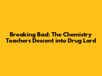 Breaking Bad: The Chemistry Teacher's Descent into Drug Lord