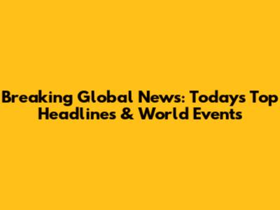 Breaking Global News: Today's Top Headlines & World Events