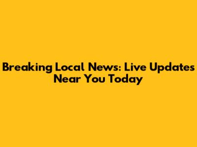 Breaking Local News: Live Updates Near You Today