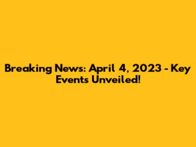 Breaking News: April 4, 2023 - Key Events Unveiled!