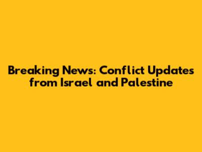 Breaking News: Conflict Updates from Israel and Palestine