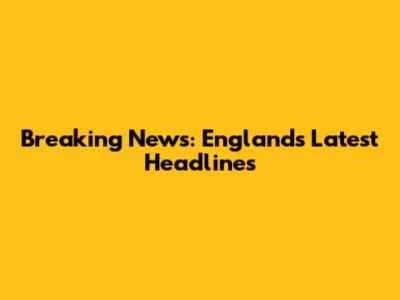 Breaking News: England's Latest Headlines
