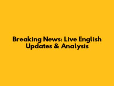 Breaking News: Live English Updates & Analysis