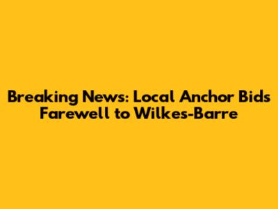Breaking News: Local Anchor Bids Farewell to Wilkes-Barre