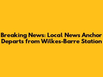 Breaking News: Local News Anchor Departs from Wilkes-Barre Station