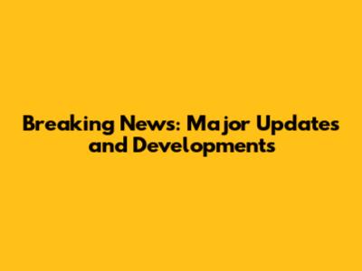 Breaking News: Major Updates and Developments