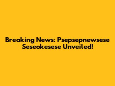 Breaking News: Psepsepnewsese Seseokesese Unveiled!