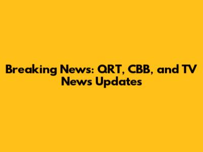 Breaking News: QRT, CBB, and TV News Updates