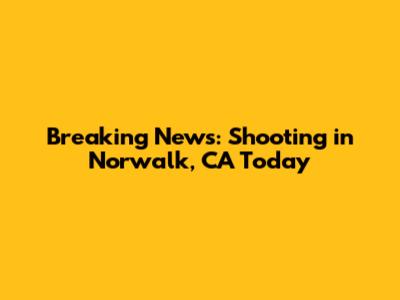 Breaking News: Shooting in Norwalk, CA Today