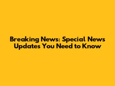 Breaking News: Special News Updates You Need to Know