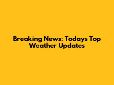 Breaking News: Today's Top Weather Updates