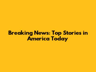 Breaking News: Top Stories in America Today
