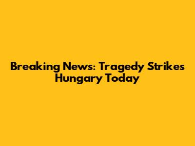 Breaking News: Tragedy Strikes Hungary Today