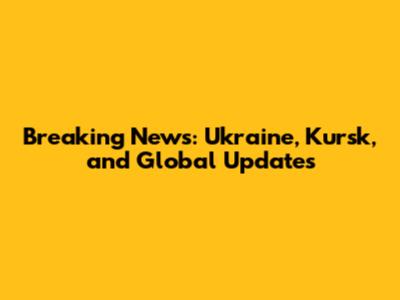 Breaking News: Ukraine, Kursk, and Global Updates