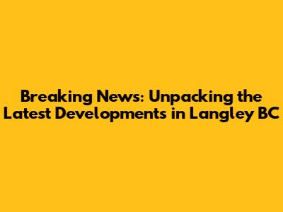 Breaking News: Unpacking the Latest Developments in Langley BC