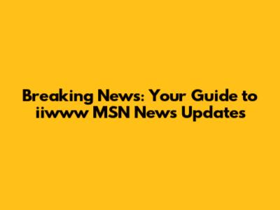 Breaking News: Your Guide to iiwww MSN News Updates