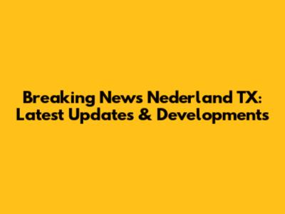 Breaking News Nederland TX: Latest Updates & Developments