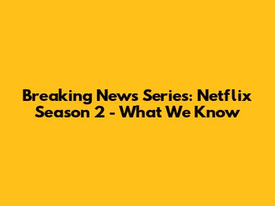 Breaking News Series: Netflix Season 2 - What We Know
