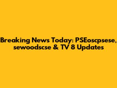 Breaking News Today: PSEoscpsese, sewoodscse & TV 8 Updates