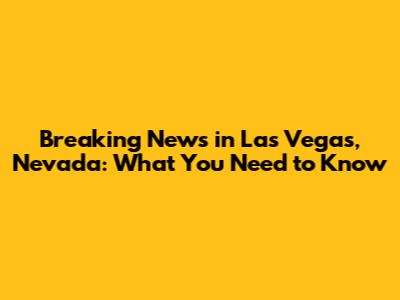 Breaking News in Las Vegas, Nevada: What You Need to Know