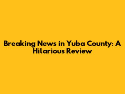 Breaking News in Yuba County: A Hilarious Review